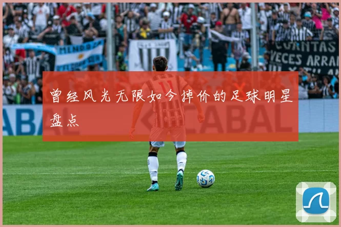 曾经风光无限如今掉价的足球明星盘点