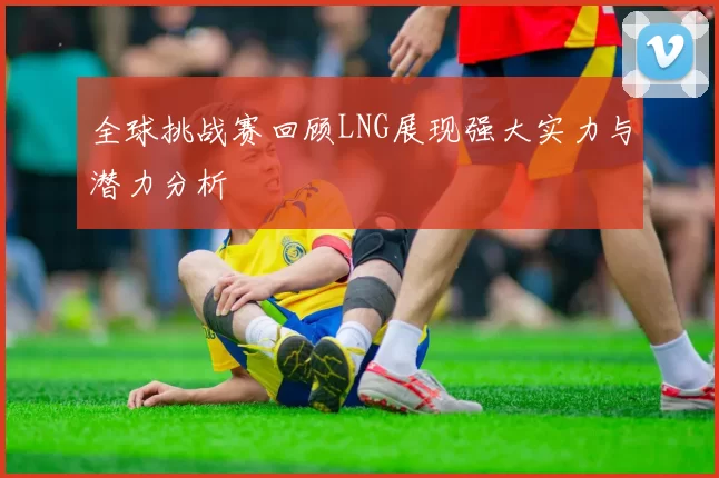 全球挑战赛回顾LNG展现强大实力与潜力分析