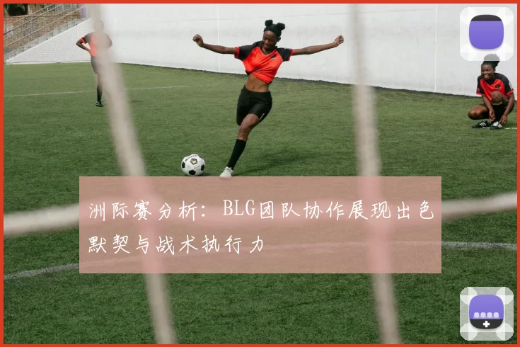 洲际赛分析：BLG团队协作展现出色默契与战术执行力
