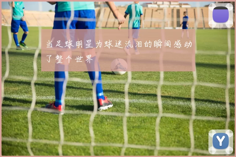 当足球明星为球迷流泪的瞬间感动了整个世界