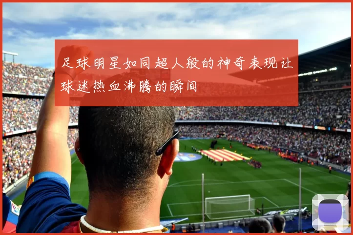足球明星如同超人般的神奇表现让球迷热血沸腾的瞬间