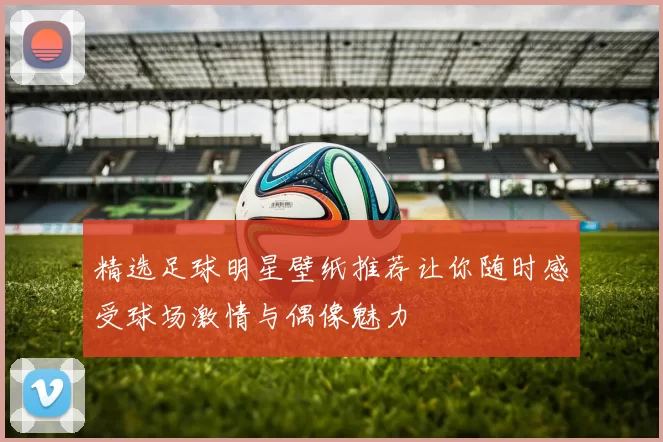 精选足球明星壁纸推荐让你随时感受球场激情与偶像魅力