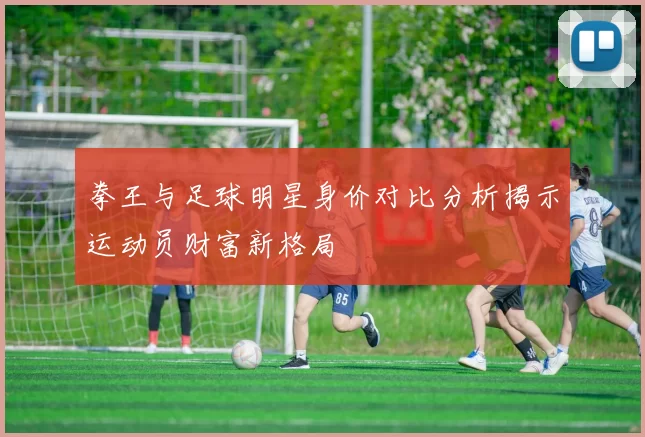 拳王与足球明星身价对比分析揭示运动员财富新格局