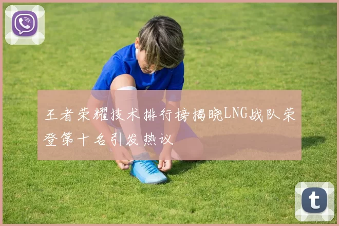 王者荣耀技术排行榜揭晓LNG战队荣登第十名引发热议