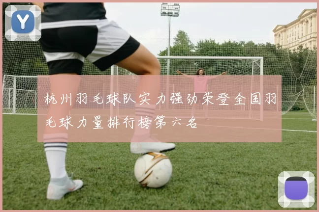 杭州羽毛球队实力强劲荣登全国羽毛球力量排行榜第六名