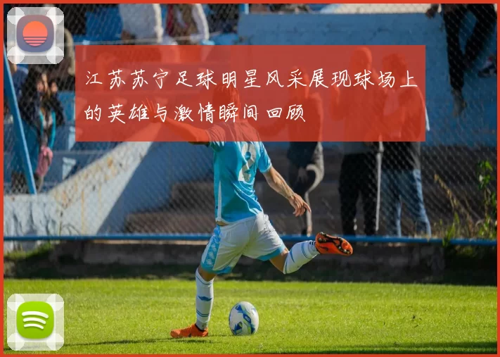 江苏苏宁足球明星风采展现球场上的英雄与激情瞬间回顾
