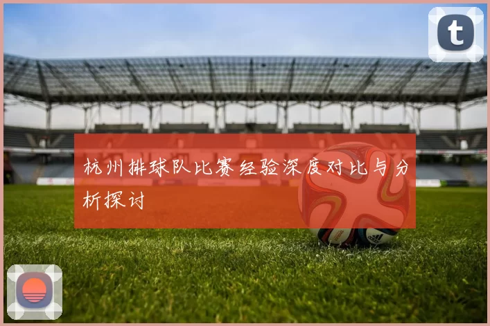 杭州排球队比赛经验深度对比与分析探讨