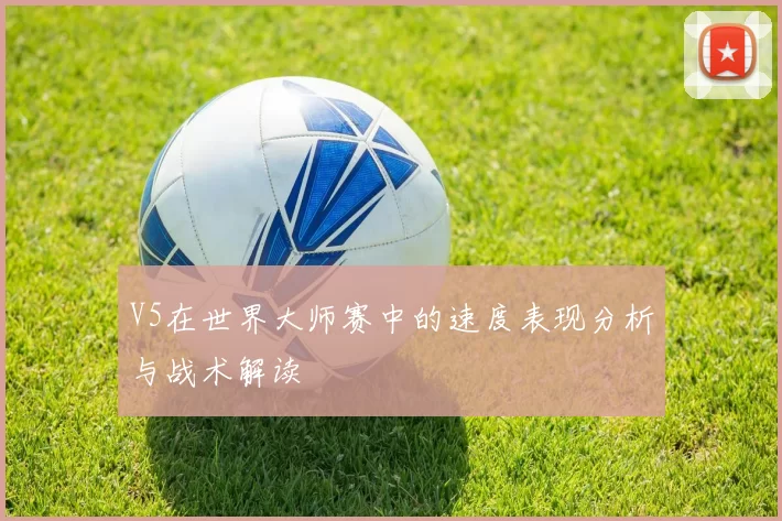 V5在世界大师赛中的速度表现分析与战术解读