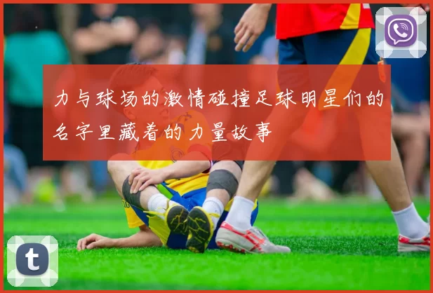 力与球场的激情碰撞足球明星们的名字里藏着的力量故事