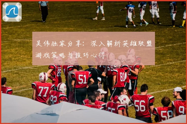 吴伟独家分享：深入解析英雄联盟游戏策略与技巧心得