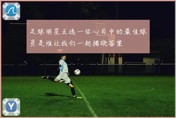 足球明星五选一你心目中的最佳球员是谁让我们一起揭晓答案