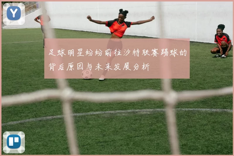足球明星纷纷前往沙特联赛踢球的背后原因与未来发展分析