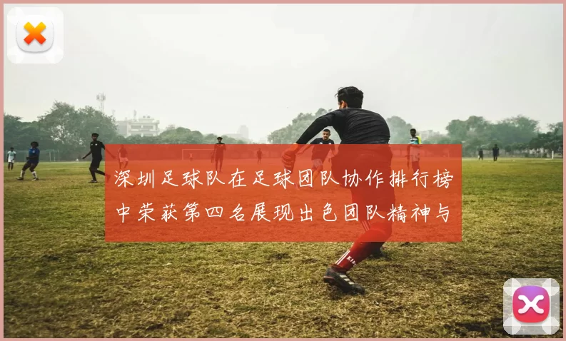深圳足球队在足球团队协作排行榜中荣获第四名展现出色团队精神与默契配合