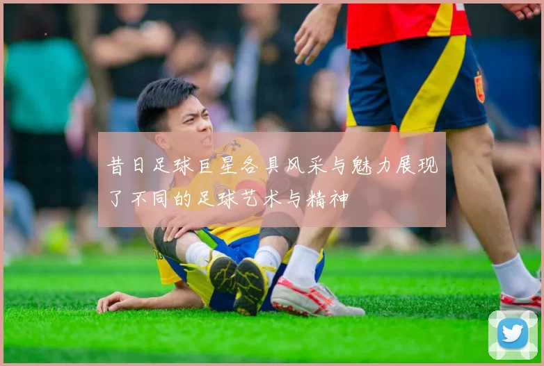 昔日足球巨星各具风采与魅力展现了不同的足球艺术与精神