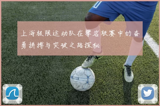 上海极限运动队在攀岩联赛中的奋勇拼搏与突破之路探秘