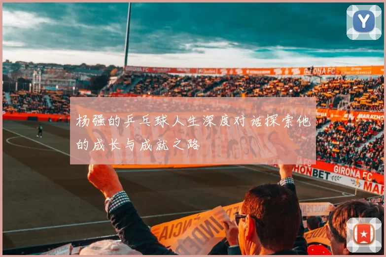 杨强的乒乓球人生深度对话探索他的成长与成就之路
