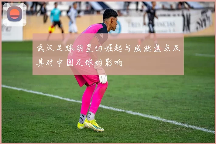 武汉足球明星的崛起与成就盘点及其对中国足球的影响