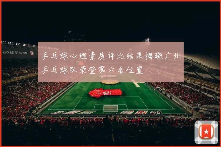 乒乓球心理素质评比结果揭晓广州乒乓球队荣登第六名位置