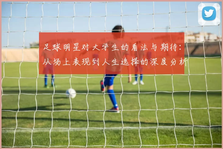 足球明星对大学生的看法与期待：从场上表现到人生选择的深度分析