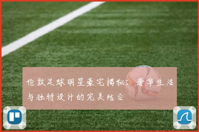 伦敦足球明星豪宅揭秘：奢华生活与独特设计的完美结合