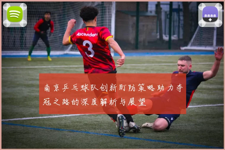 南京乒乓球队创新盯防策略助力夺冠之路的深度解析与展望