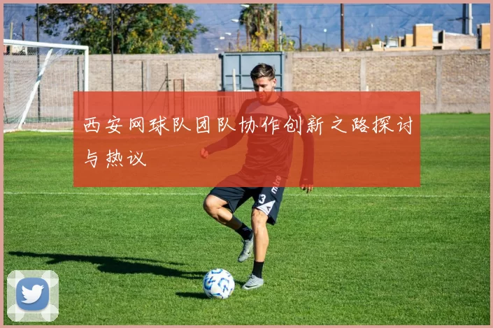 西安网球队团队协作创新之路探讨与热议