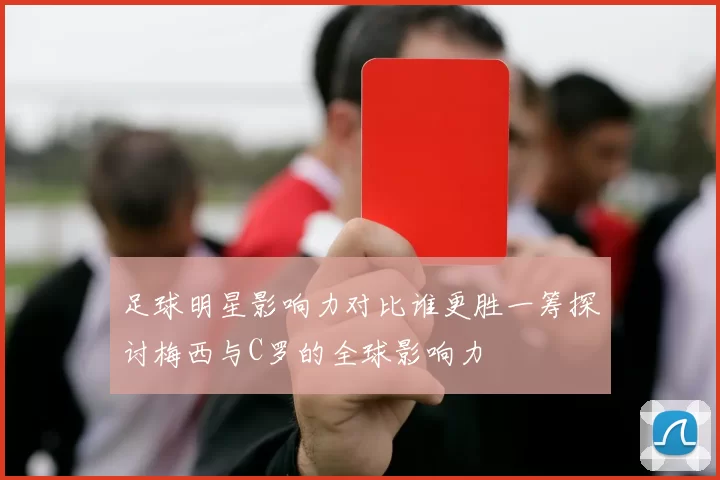 足球明星影响力对比谁更胜一筹探讨梅西与C罗的全球影响力