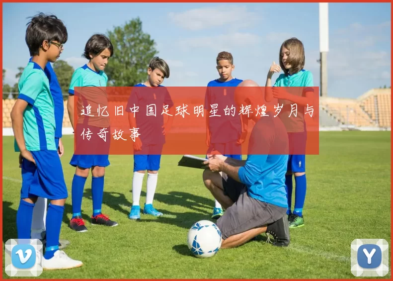 追忆旧中国足球明星的辉煌岁月与传奇故事
