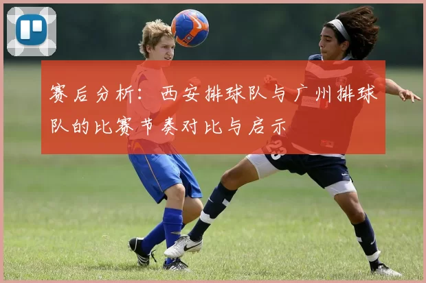 赛后分析：西安排球队与广州排球队的比赛节奏对比与启示