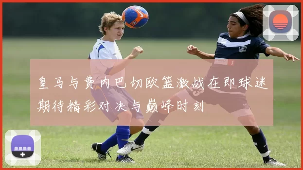 皇马与费内巴切欧篮激战在即球迷期待精彩对决与巅峰时刻