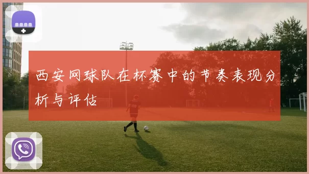 西安网球队在杯赛中的节奏表现分析与评估