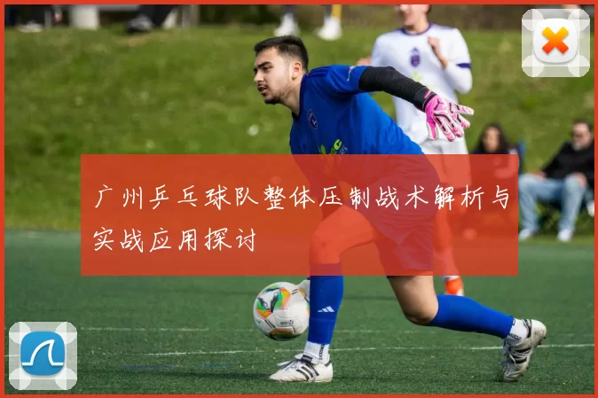 广州乒乓球队整体压制战术解析与实战应用探讨