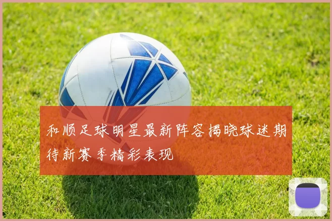 和顺足球明星最新阵容揭晓球迷期待新赛季精彩表现