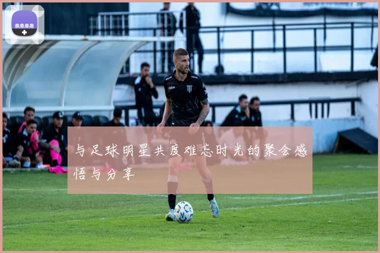 与足球明星共度难忘时光的聚会感悟与分享