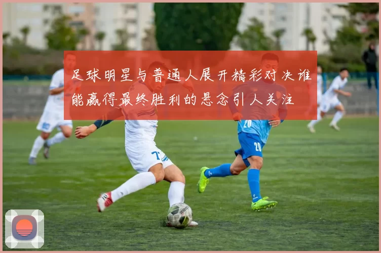 足球明星与普通人展开精彩对决谁能赢得最终胜利的悬念引人关注