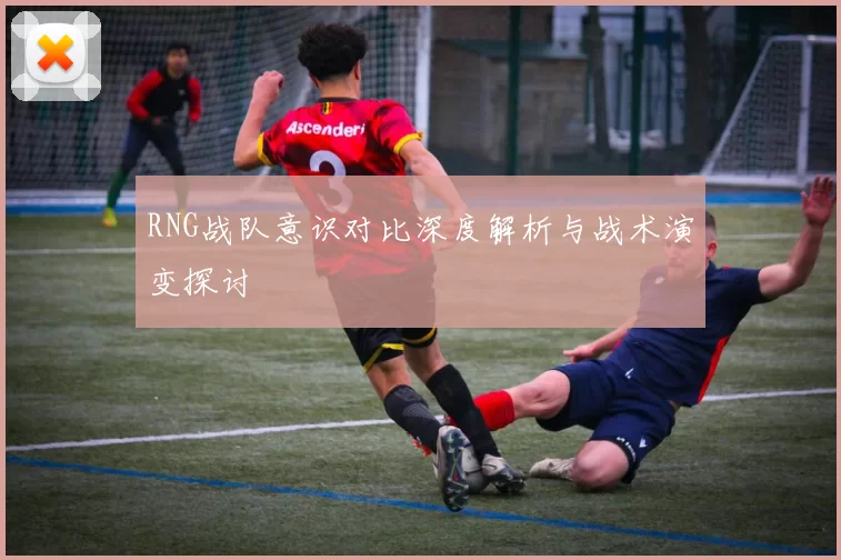 RNG战队意识对比深度解析与战术演变探讨