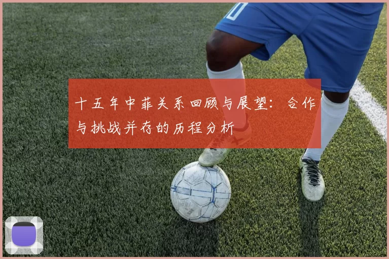 十五年中菲关系回顾与展望：合作与挑战并存的历程分析