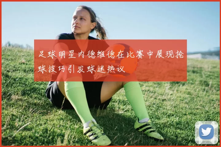 足球明星内德维德在比赛中展现抢球技巧引发球迷热议