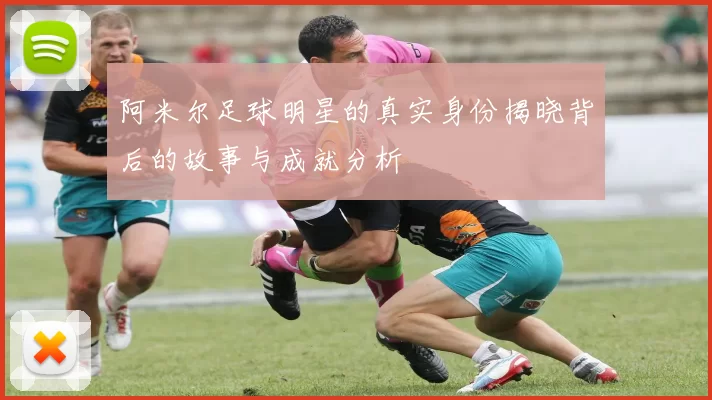 阿米尔足球明星的真实身份揭晓背后的故事与成就分析