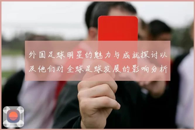 外国足球明星的魅力与成就探讨以及他们对全球足球发展的影响分析