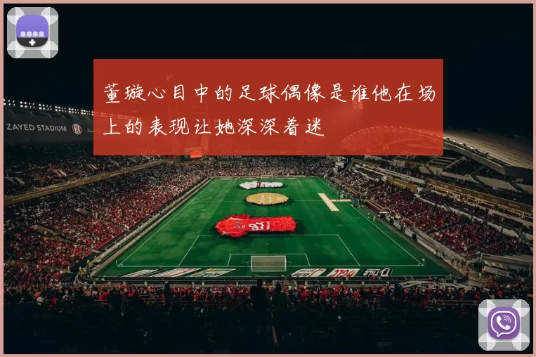 董璇心目中的足球偶像是谁他在场上的表现让她深深着迷