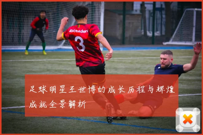 足球明星王世博的成长历程与辉煌成就全景解析