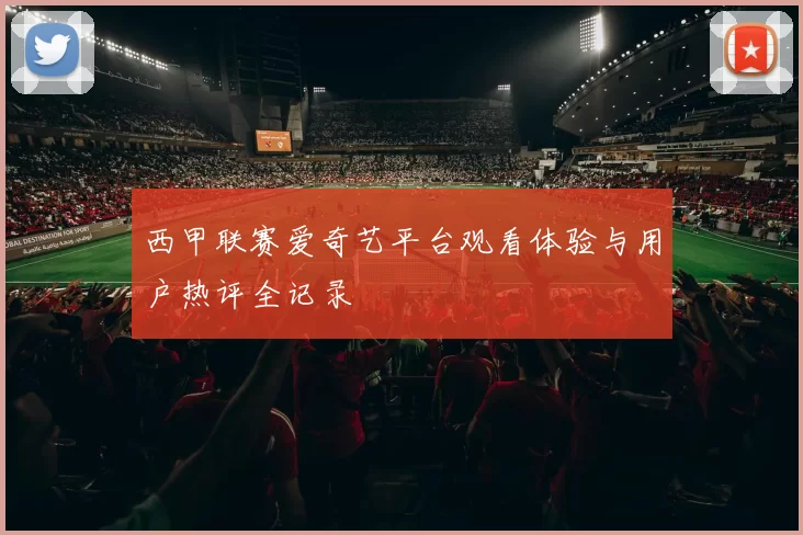 西甲联赛爱奇艺平台观看体验与用户热评全记录