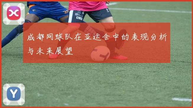 成都网球队在亚运会中的表现分析与未来展望