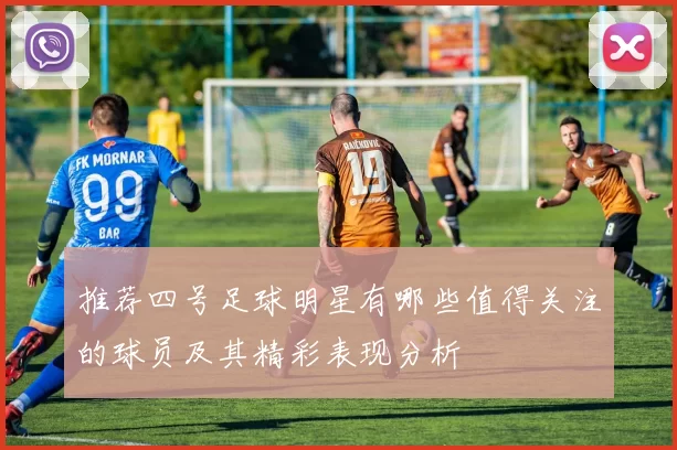 推荐四号足球明星有哪些值得关注的球员及其精彩表现分析