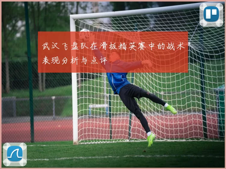 武汉飞盘队在滑板精英赛中的战术表现分析与点评