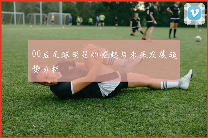 00后足球明星的崛起与未来发展趋势分析