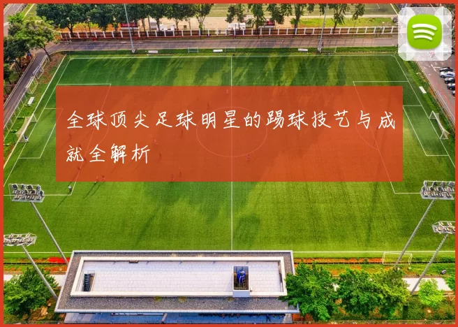 全球顶尖足球明星的踢球技艺与成就全解析