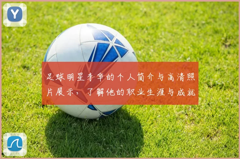 足球明星李华的个人简介与高清照片展示，了解他的职业生涯与成就