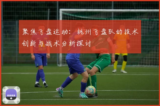 聚焦飞盘运动：杭州飞盘队的技术创新与战术分析探讨